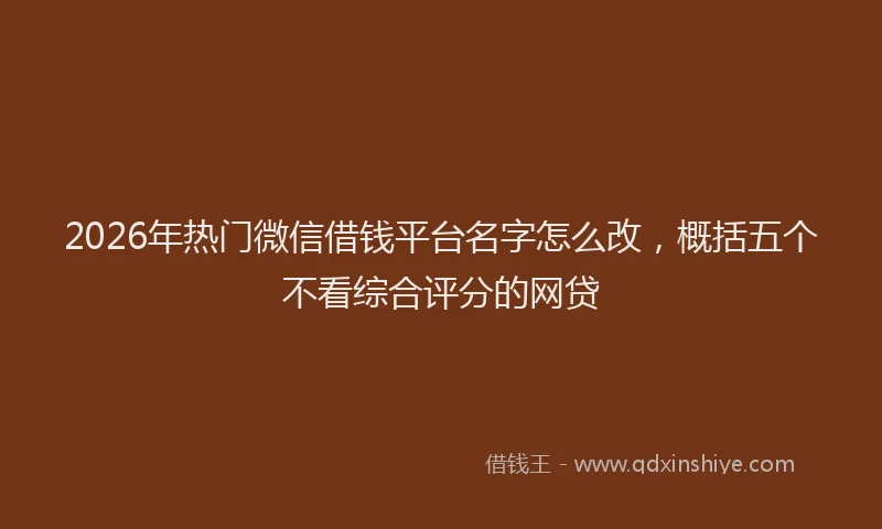 2026年热门微信借钱平台名字怎么改，概括五个不看综合评分的网贷