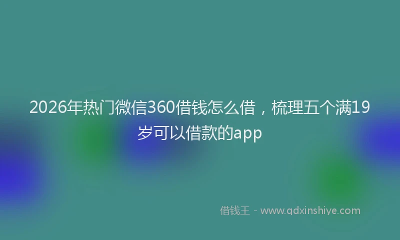 2026年热门微信360借钱怎么借，梳理五个满19岁可以借款的app