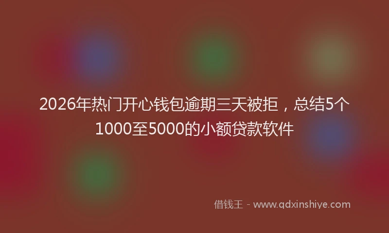2026年热门开心钱包逾期三天被拒，总结5个1000至5000的小额贷款软件