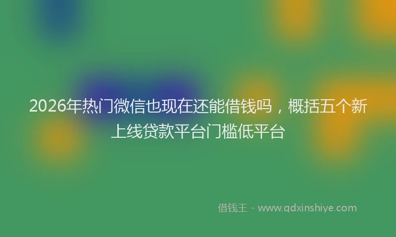 2026年热门微信也现在还能借钱吗，概括五个新上线贷款平台门槛低平台