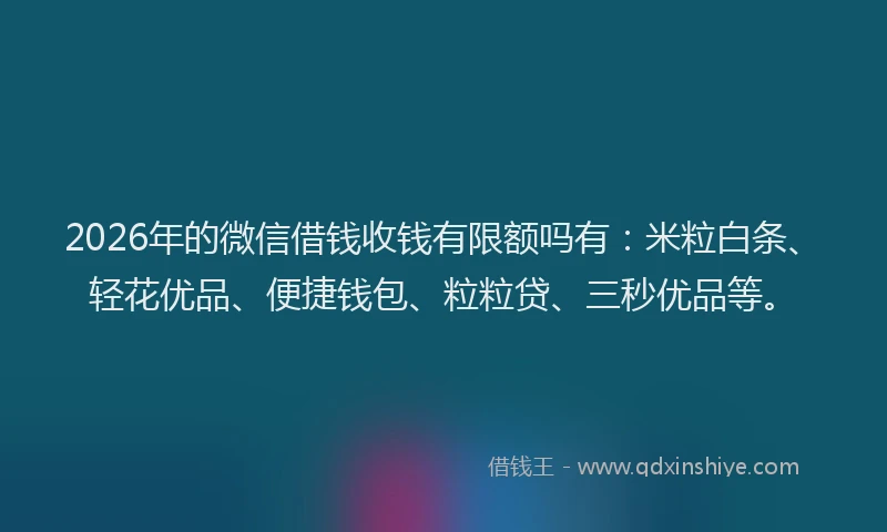 2026年的微信借钱收钱有限额吗有：米粒白条、轻花优品、便捷钱包、粒粒贷、三秒优品等。