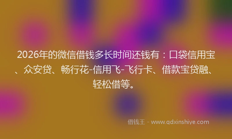 2026年的微信借钱多长时间还钱有：口袋信用宝、众安贷、畅行花-信用飞-飞行卡、借款宝贷融、轻松借等。