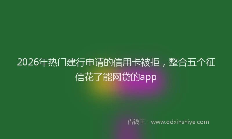 2026年热门建行申请的信用卡被拒，整合五个征信花了能网贷的app