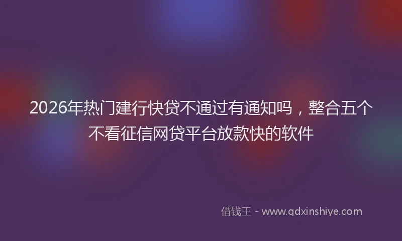 2026年热门建行快贷不通过有通知吗，整合五个不看征信网贷平台放款快的软件