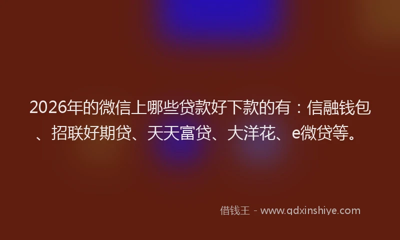 2026年的微信上哪些贷款好下款的有：信融钱包、招联好期贷、天天富贷、大洋花、e微贷等。