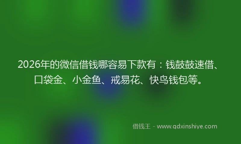 2026年的微信借钱哪容易下款有：钱鼓鼓速借、口袋金、小金鱼、戒易花、快鸟钱包等。