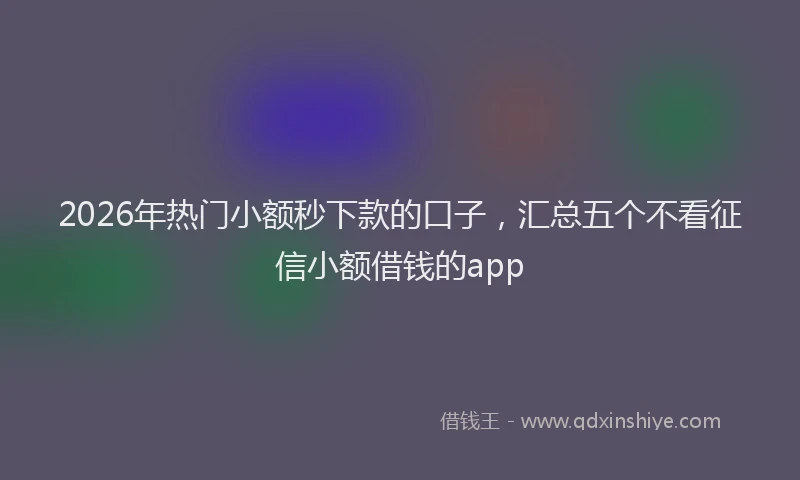 2026年热门小额秒下款的口子，汇总五个不看征信小额借钱的app