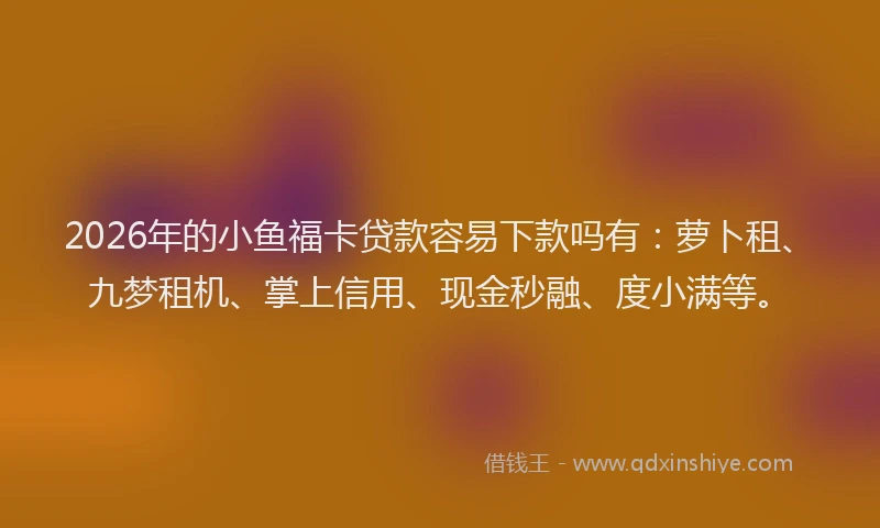 2026年的小鱼福卡贷款容易下款吗有:萝卜租、九梦租机、掌上信用、现金秒融、度小满等。