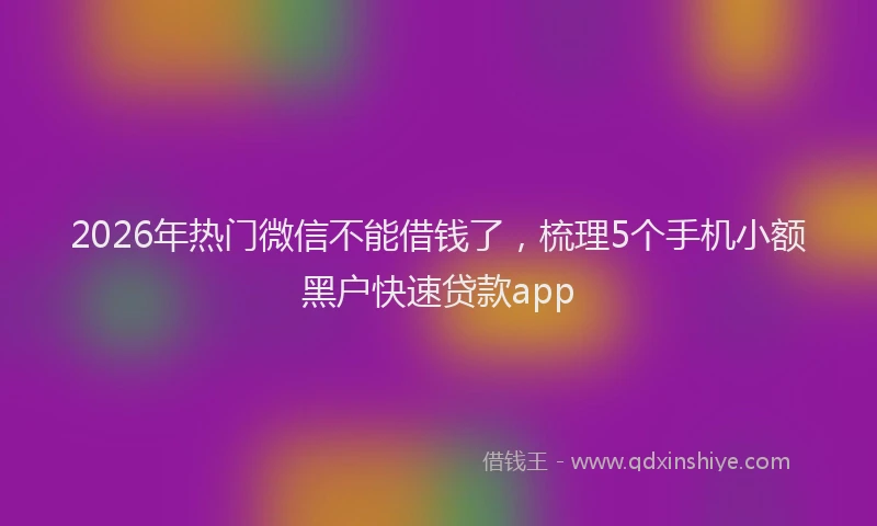 2026年热门微信不能借钱了，梳理5个手机小额黑户快速贷款app