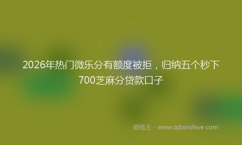 2026年热门微乐分有额度被拒，归纳五个秒下700芝麻分贷款口子