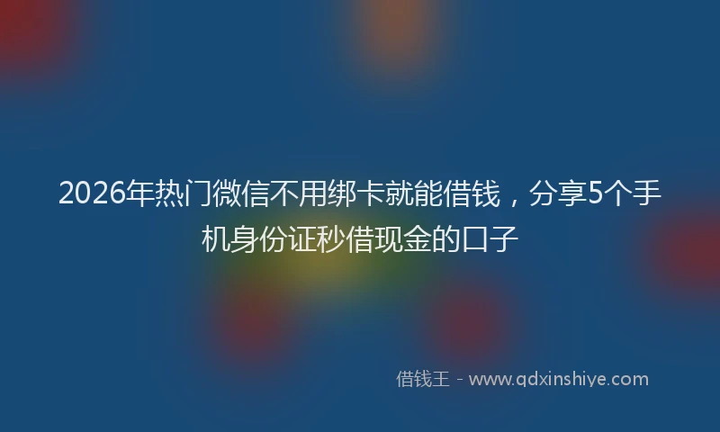 2026年热门微信不用绑卡就能借钱，分享5个手机身份证秒借现金的口子