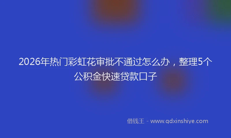 2026年热门彩虹花审批不通过怎么办，整理5个公积金快速贷款口子