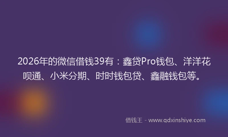 2026年的微信借钱39有：鑫贷Pro钱包、洋洋花呗通、小米分期、时时钱包贷、鑫融钱包等。