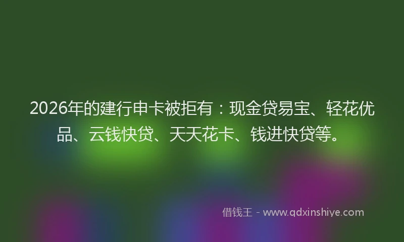 2026年的建行申卡被拒有：现金贷易宝、轻花优品、云钱快贷、天天花卡、钱进快贷等。