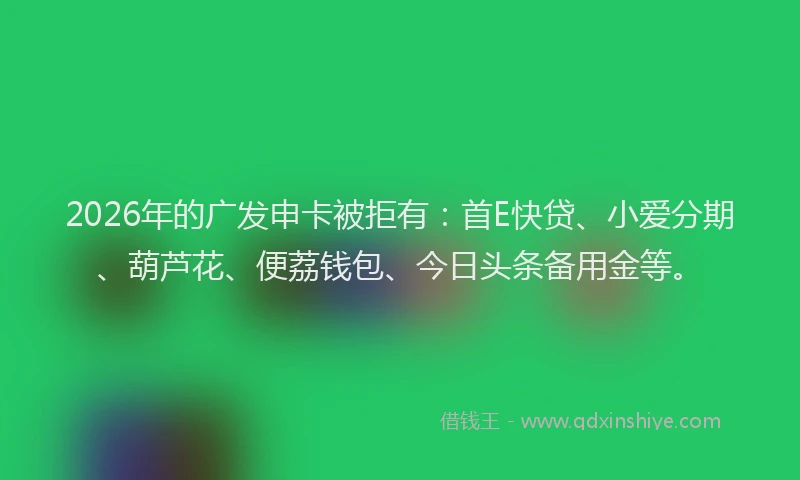 2026年的广发申卡被拒有:首E快贷、小爱分期、葫芦花、便荔钱包、今日头条备用金等。