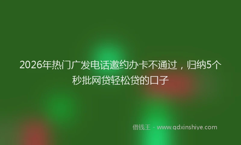 2026年热门广发电话邀约办卡不通过，归纳5个秒批网贷轻松贷的口子