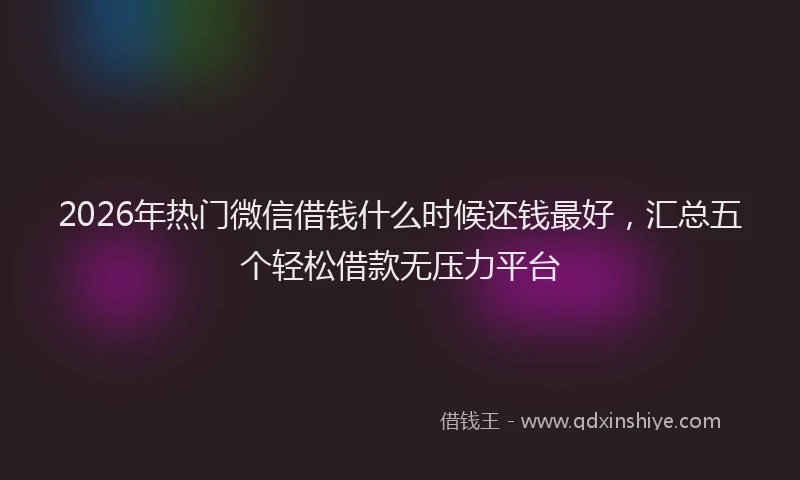 2026年热门微信借钱什么时候还钱最好，汇总五个轻松借款无压力平台