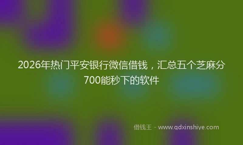 2026年热门平安银行微信借钱，汇总五个芝麻分700能秒下的软件