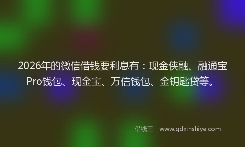 2026年的微信借钱要利息有：现金侠融、融通宝Pro钱包、现金宝、万信钱包、金钥匙贷等。