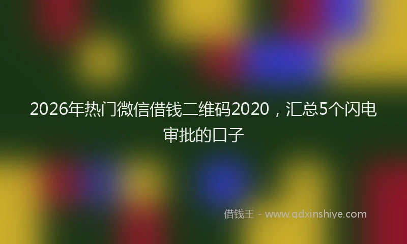 2026年热门微信借钱二维码2020，汇总5个闪电审批的口子