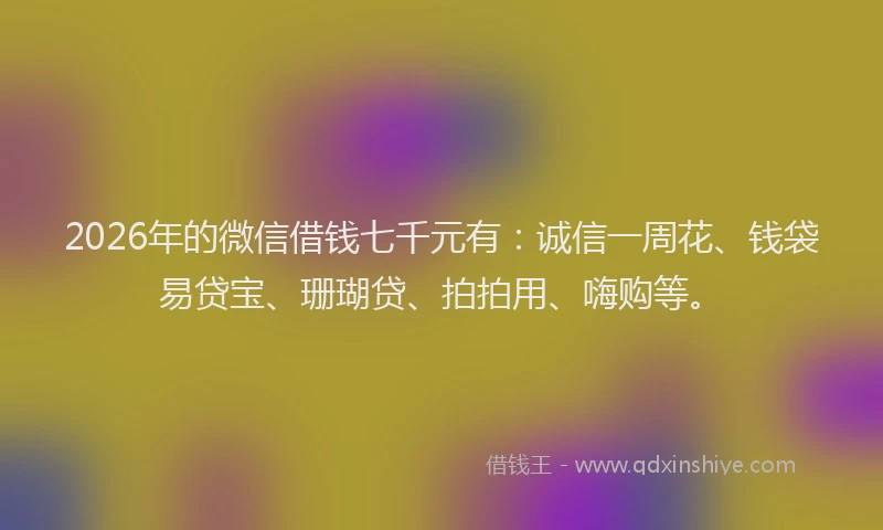 2026年的微信借钱七千元有：诚信一周花、钱袋易贷宝、珊瑚贷、拍拍用、嗨购等。