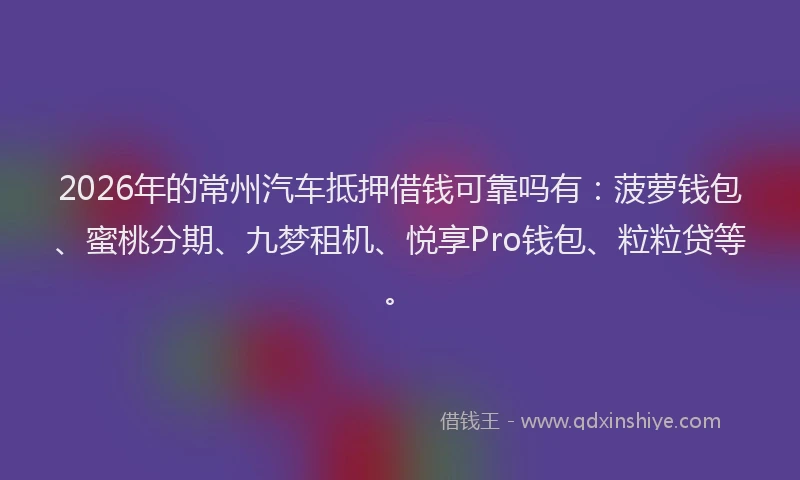 2026年的常州汽车抵押借钱可靠吗有：菠萝钱包、蜜桃分期、九梦租机、悦享Pro钱包、粒粒贷等。