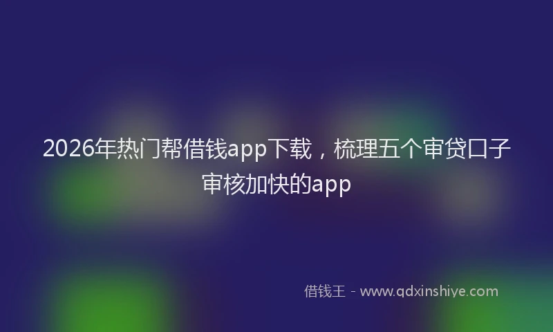 2026年热门帮借钱app下载，梳理五个审贷口子审核加快的app