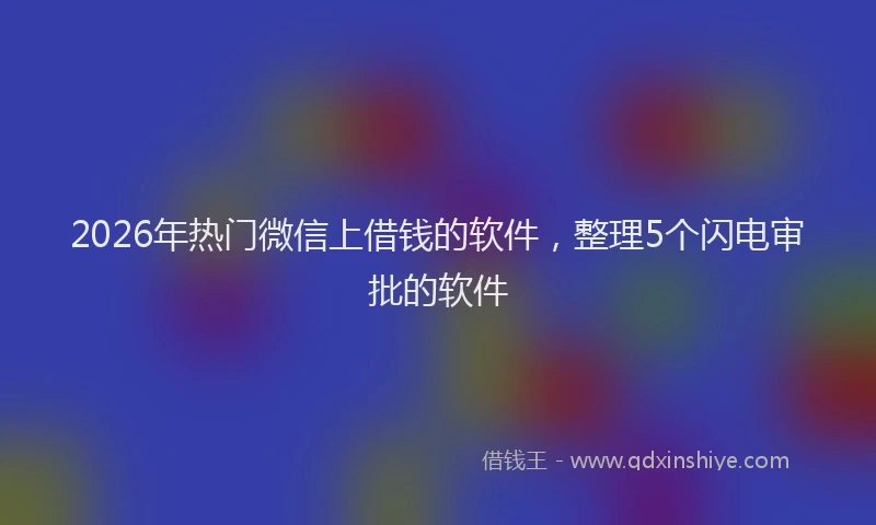 2026年热门微信上借钱的软件，整理5个闪电审批的软件