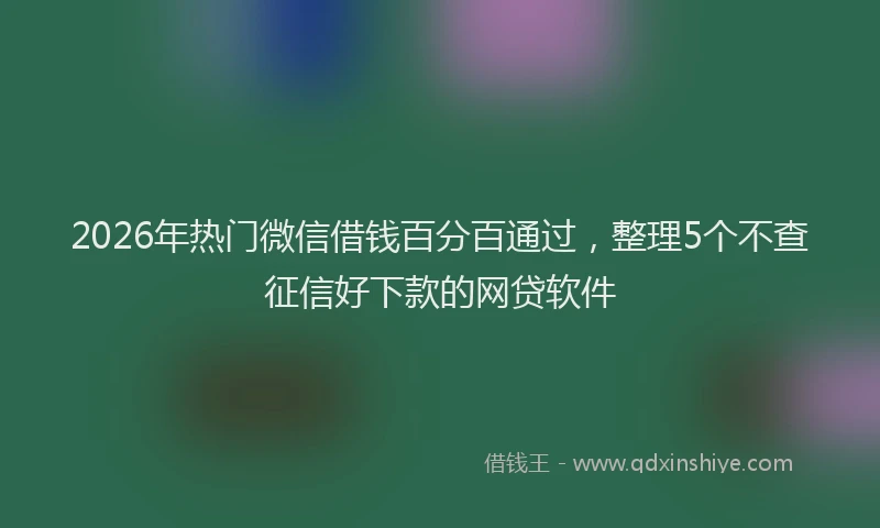 2026年热门微信借钱百分百通过，整理5个不查征信好下款的网贷软件