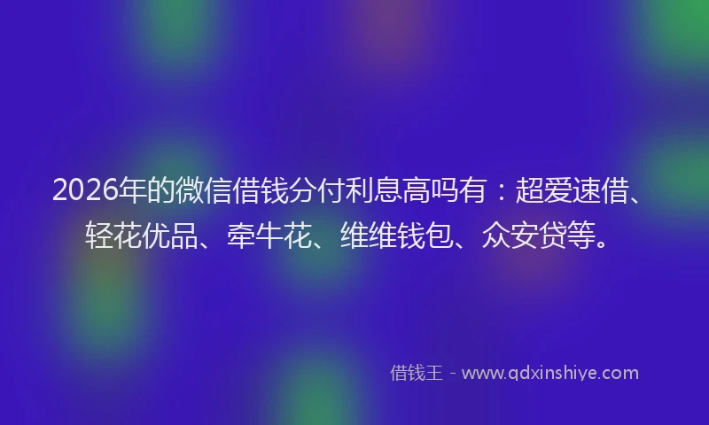 2026年的微信借钱分付利息高吗有：超爱速借、轻花优品、牵牛花、维维钱包、众安贷等。