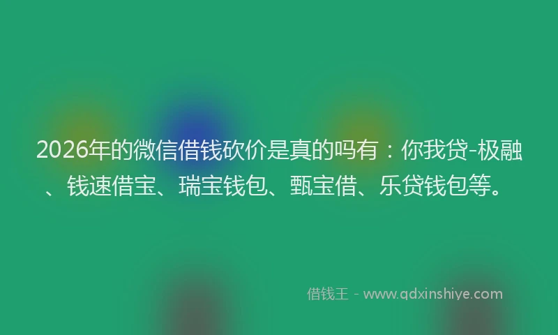 2026年的微信借钱砍价是真的吗有：你我贷-极融、钱速借宝、瑞宝钱包、甄宝借、乐贷钱包等。