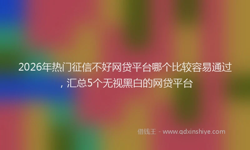 2026年热门征信不好网贷平台哪个比较容易通过，汇总5个无视黑白的网贷平台