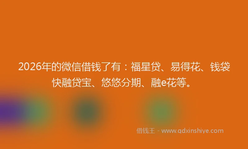 2026年的微信借钱了有：福星贷、易得花、钱袋快融贷宝、悠悠分期、融e花等。