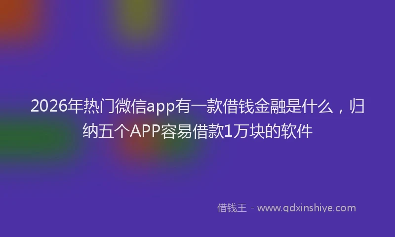 2026年热门微信app有一款借钱金融是什么，归纳五个APP容易借款1万块的软件