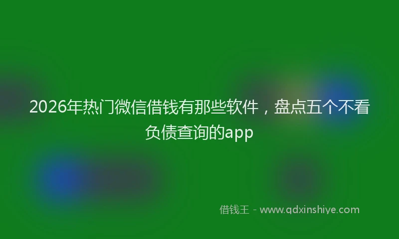 2026年热门微信借钱有那些软件，盘点五个不看负债查询的app