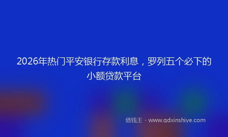 2026年热门平安银行存款利息,罗列五个必下的小额贷款平台