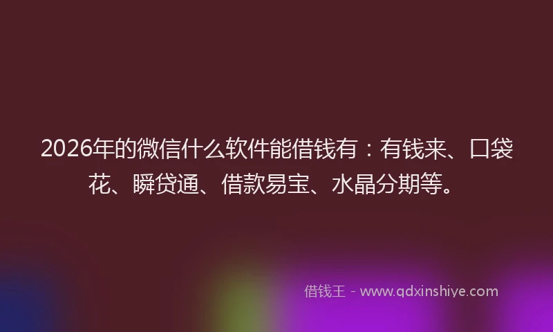 2026年的微信什么软件能借钱有：有钱来、口袋花、瞬贷通、借款易宝、水晶分期等。
