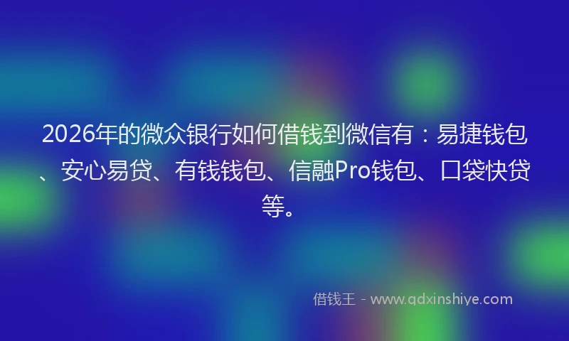 2026年的微众银行如何借钱到微信有：易捷钱包、安心易贷、有钱钱包、信融Pro钱包、口袋快贷等。