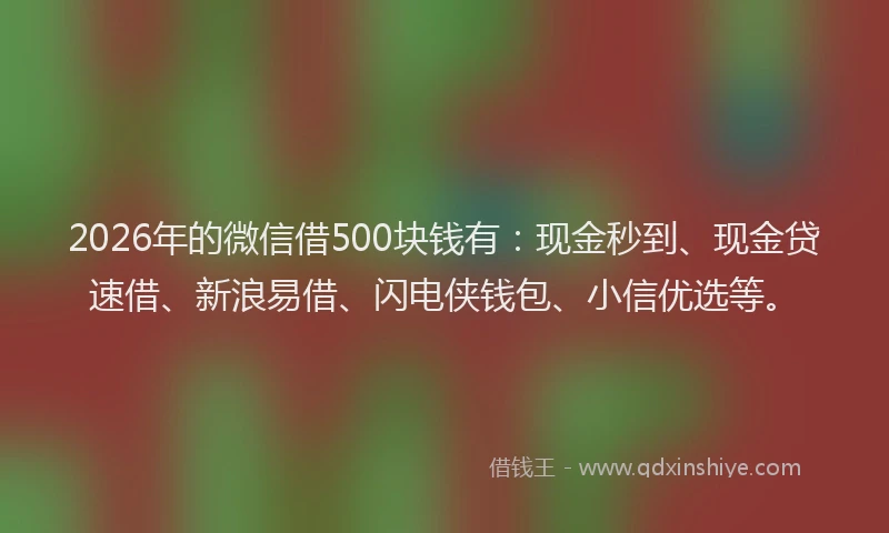 2026年的微信借500块钱有：现金秒到、现金贷速借、新浪易借、闪电侠钱包、小信优选等。