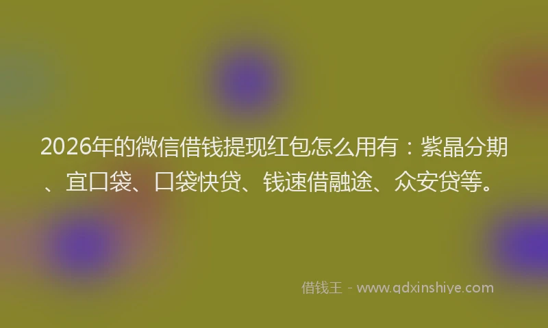 2026年的微信借钱提现红包怎么用有：紫晶分期、宜口袋、口袋快贷、钱速借融途、众安贷等。