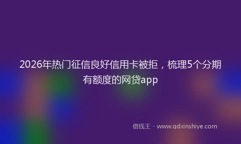 2026年热门征信良好信用卡被拒，梳理5个分期有额度的网贷app