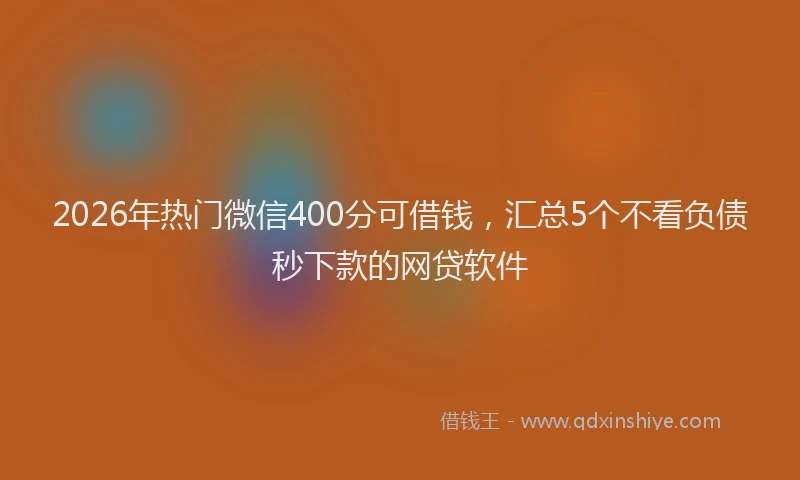 2026年热门微信400分可借钱，汇总5个不看负债秒下款的网贷软件