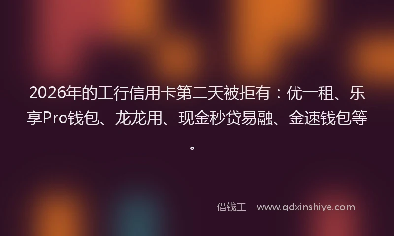2026年的工行信用卡第二天被拒有:优一租、乐享Pro钱包、龙龙用、现金秒贷易融、金速钱包等。