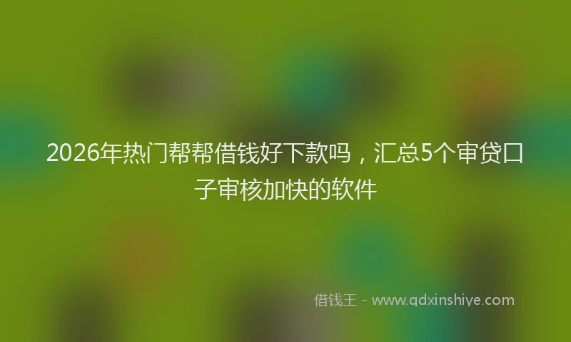 2026年热门帮帮借钱好下款吗，汇总5个审贷口子审核加快的软件