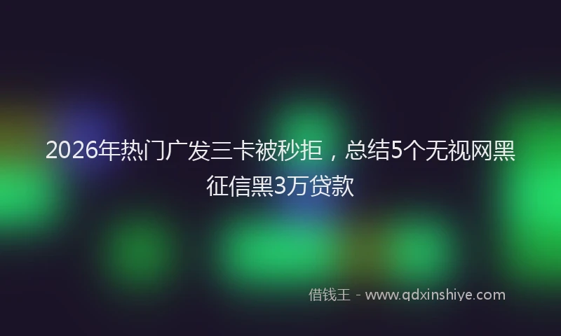 2026年热门广发三卡被秒拒,总结5个无视网黑征信黑3万贷款