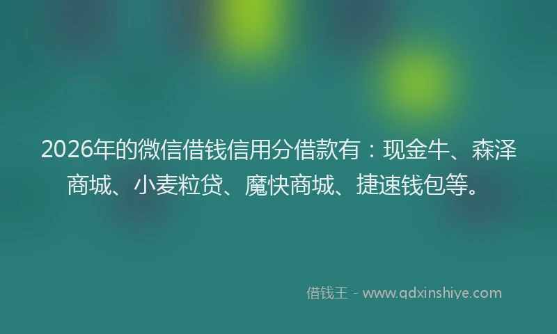 2026年的微信借钱信用分借款有：现金牛、森泽商城、小麦粒贷、魔快商城、捷速钱包等。