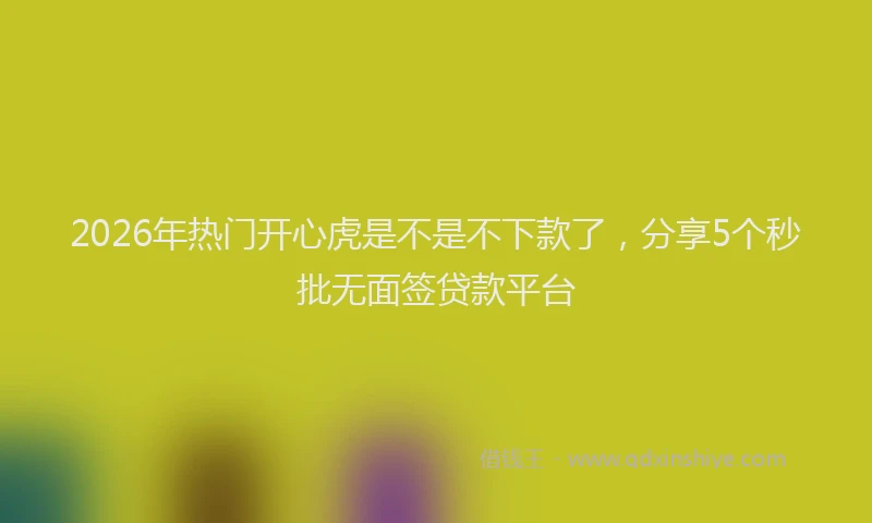 2026年热门开心虎是不是不下款了，分享5个秒批无面签贷款平台