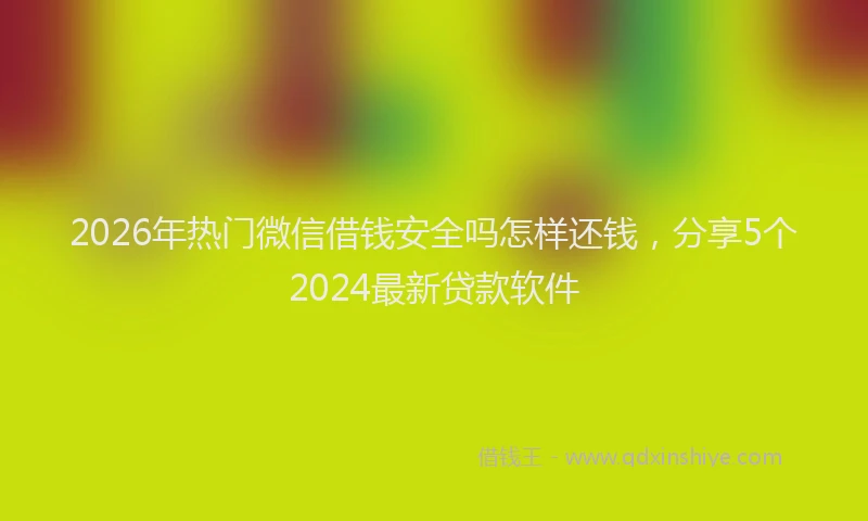 2026年热门微信借钱安全吗怎样还钱，分享5个2024最新贷款软件
