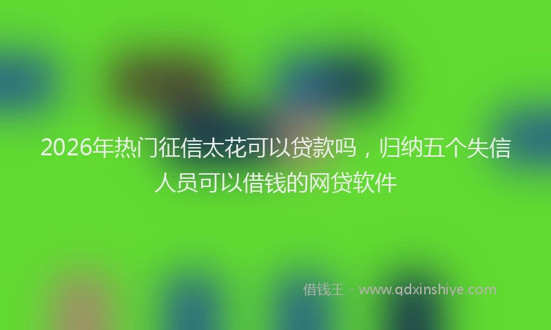 2026年热门征信太花可以贷款吗，归纳五个失信人员可以借钱的网贷软件