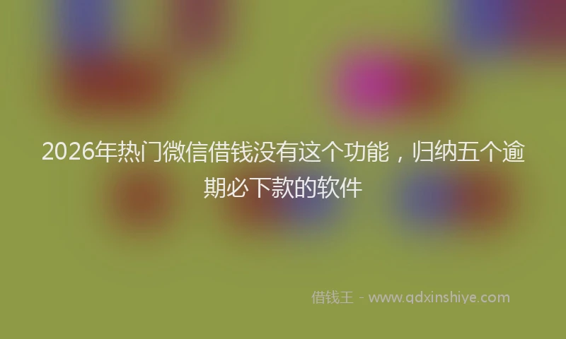 2026年热门微信借钱没有这个功能，归纳五个逾期必下款的软件